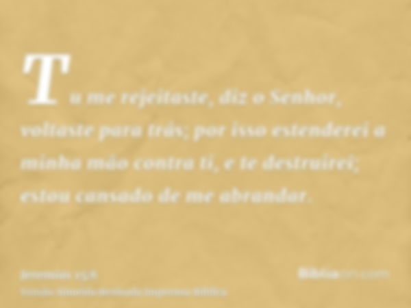 Tu me rejeitaste, diz o Senhor, voltaste para trás; por isso estenderei a minha mão contra ti, e te destruirei; estou cansado de me abrandar.