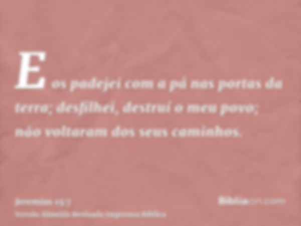 E os padejei com a pá nas portas da terra; desfilhei, destruí o meu povo; não voltaram dos seus caminhos.