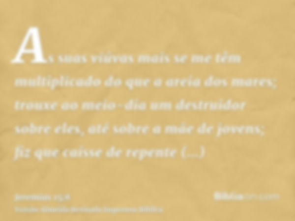 As suas viúvas mais se me têm multiplicado do que a areia dos mares; trouxe ao meio-dia um destruidor sobre eles, até sobre a mãe de jovens; fiz que caísse de r