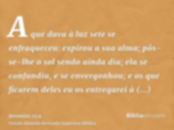 A que dava à luz sete se enfraqueceu: expirou a sua alma; pôs-se-lhe o sol sendo ainda dia; ela se confundiu, e se envergonhou; e os que ficarem deles eu os ent