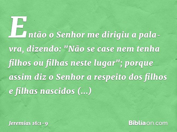 Então o Senhor me dirigiu a pala­vra, dizendo: "Não se case nem tenha filhos ou filhas neste lugar"; porque assim diz o Senhor a respeito dos filhos e filhas na