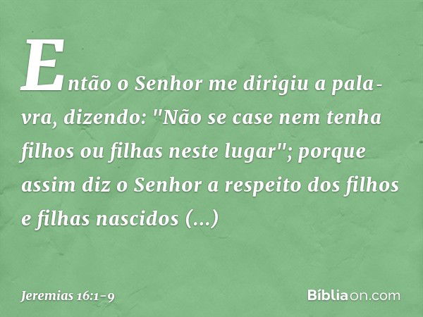 Então o Senhor me dirigiu a pala­vra, dizendo: "Não se case nem tenha filhos ou filhas neste lugar"; porque assim diz o Senhor a respeito dos filhos e filhas na