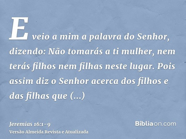 E veio a mim a palavra do Senhor, dizendo:Não tomarás a ti mulher, nem terás filhos nem filhas neste lugar.Pois assim diz o Senhor acerca dos filhos e das filha