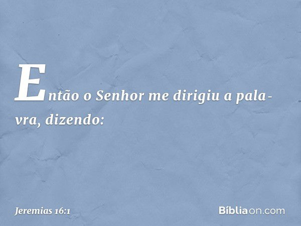 Então o Senhor me dirigiu a pala­vra, dizendo: -- Jeremias 16:1