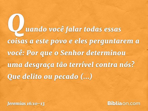 "Quando você falar todas essas coisas a este povo e eles perguntarem a você: 'Por que o Senhor determinou uma desgraça tão terrível contra nós? Que delito ou pe