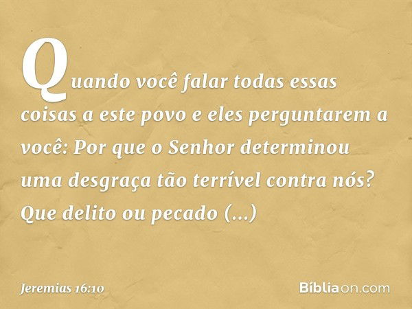 "Quando você falar todas essas coisas a este povo e eles perguntarem a você: 'Por que o Senhor determinou uma desgraça tão terrível contra nós? Que delito ou pe