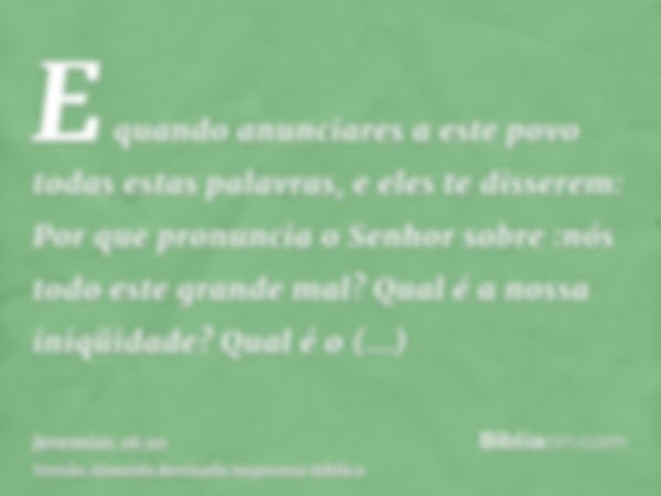 E quando anunciares a este povo todas estas palavras, e eles te disserem: Por que pronuncia o Senhor sobre :nós todo este grande mal? Qual é a nossa iniqüidade?