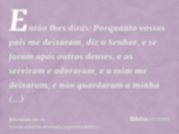 Então lhes dirás: Porquanto vossos pais me deixaram, diz o Senhor, e se foram após outros deuses, e os serviram e adoraram, e a mim me deixaram, e não guardaram