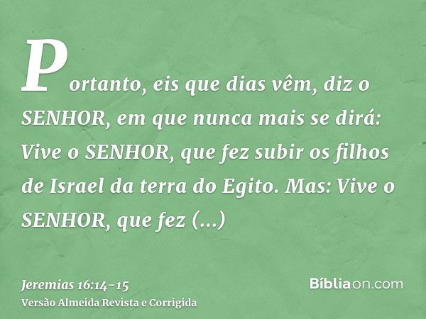 Portanto, eis que dias vêm, diz o SENHOR, em que nunca mais se dirá: Vive o SENHOR, que fez subir os filhos de Israel da terra do Egito.Mas: Vive o SENHOR, que 