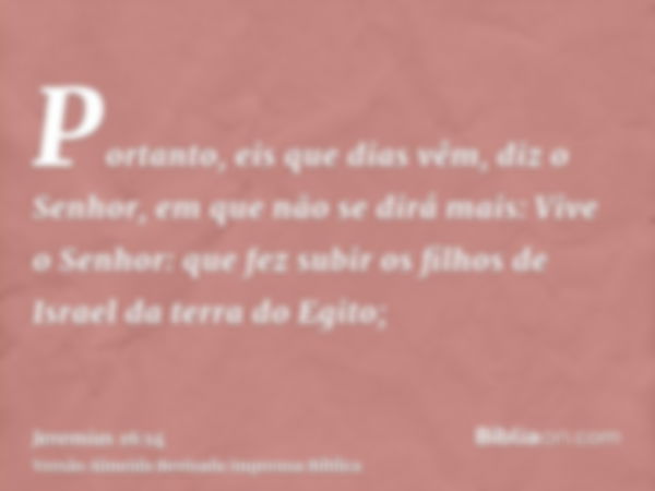 Portanto, eis que dias vêm, diz o Senhor, em que não se dirá mais: Vive o Senhor: que fez subir os filhos de Israel da terra do Egito;