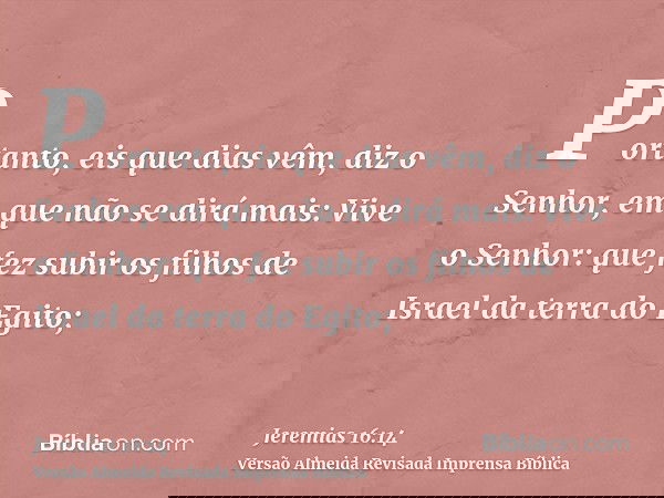 Portanto, eis que dias vêm, diz o Senhor, em que não se dirá mais: Vive o Senhor: que fez subir os filhos de Israel da terra do Egito;