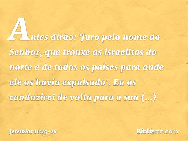 Antes dirão: 'Juro pelo nome do Senhor, que trouxe os israelitas do norte e de todos os países para onde ele os havia expulsa­do'. Eu os conduzirei de volta par