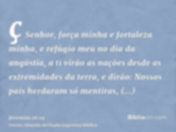 ç Senhor, força minha e fortaleza minha, e refúgio meu no dia da angústia, a ti virão as nações desde as extremidades da terra, e dirão: Nossos pais herdaram só