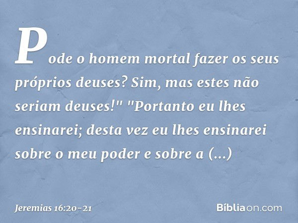 Pode o homem mortal
fazer os seus próprios deuses?
Sim, mas estes não seriam deuses!" "Portanto eu lhes ensinarei;
desta vez eu lhes ensinarei
sobre o meu poder