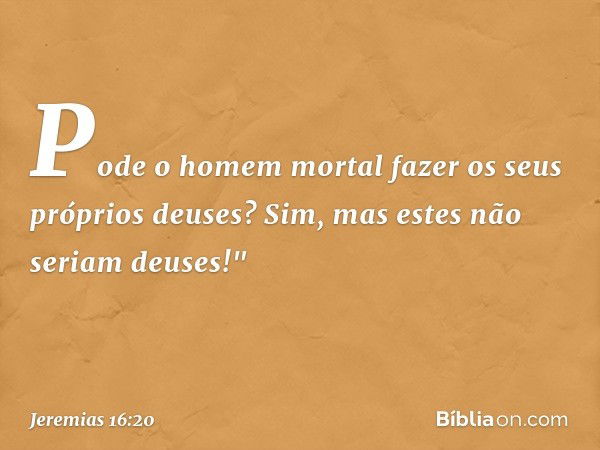 Pode o homem mortal
fazer os seus próprios deuses?
Sim, mas estes não seriam deuses!" -- Jeremias 16:20