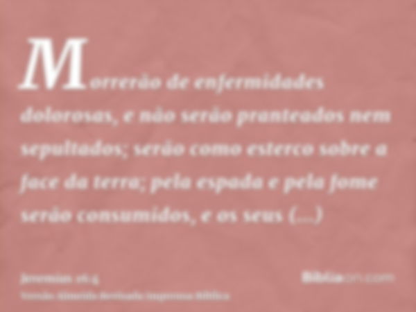 Morrerão de enfermidades dolorosas, e não serão pranteados nem sepultados; serão como esterco sobre a face da terra; pela espada e pela fome serão consumidos, e