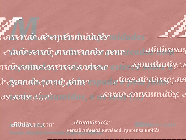 Morrerão de enfermidades dolorosas, e não serão pranteados nem sepultados; serão como esterco sobre a face da terra; pela espada e pela fome serão consumidos, e