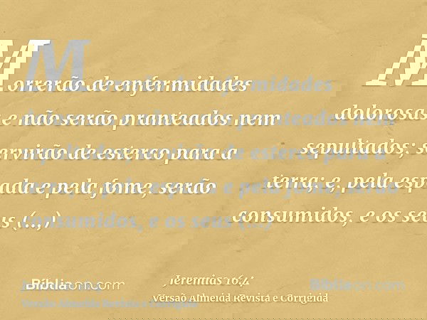 Morrerão de enfermidades dolorosas e não serão pranteados nem sepultados; servirão de esterco para a terra; e, pela espada e pela fome, serão consumidos, e os s