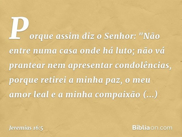 Porque assim diz o Senhor: "Não entre numa casa onde há luto; não vá prantear nem apresentar condolências, porque retirei a minha paz, o meu amor leal e a minha