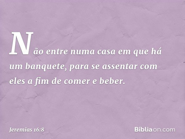 "Não entre numa casa em que há um banquete, para se assentar com eles a fim de comer e beber". -- Jeremias 16:8