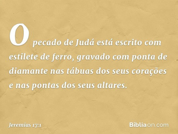 "O pecado de Judá está escrito
com estilete de ferro,
gravado com ponta de diamante
nas tábuas dos seus corações
e nas pontas dos seus altares. -- Jeremias 17:1