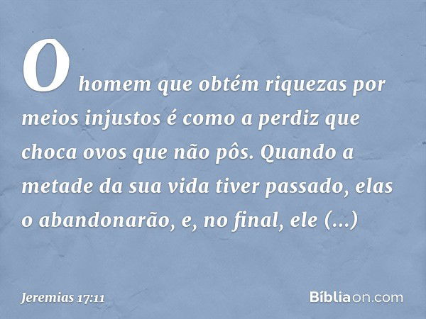 O homem que obtém riquezas
por meios injustos
é como a perdiz
que choca ovos que não pôs.
Quando a metade da sua vida
tiver passado,
elas o abandonarão,
e, no f