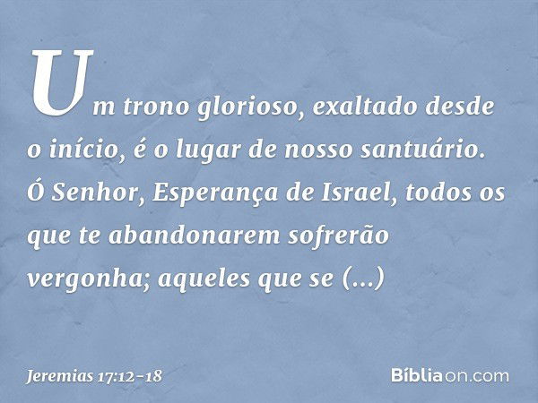 Um trono glorioso,
exaltado desde o início,
é o lugar de nosso santuário. Ó Senhor, Esperança de Israel,
todos os que te abandonarem
sofrerão vergonha;
aqueles 