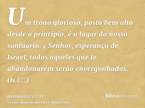 Um trono glorioso, posto bem alto desde o princípio, é o lugar do nosso santuário.ç Senhor, esperança de Israel, todos aqueles que te abandonarem serão envergon