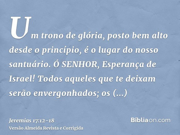 Um trono de glória, posto bem alto desde o princípio, é o lugar do nosso santuário.Ó SENHOR, Esperança de Israel! Todos aqueles que te deixam serão envergonhado