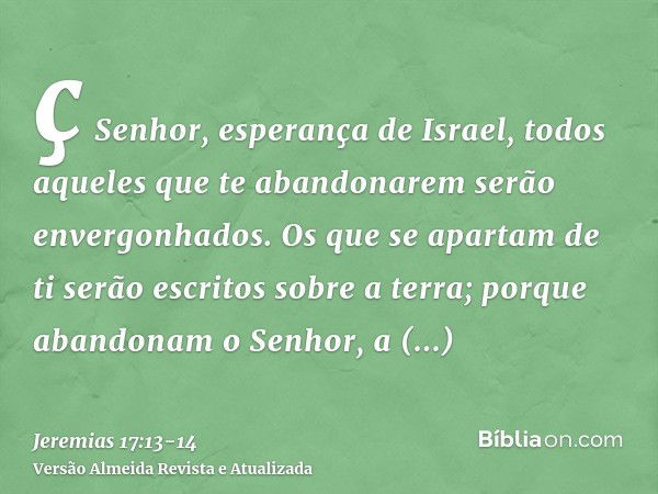 ç Senhor, esperança de Israel, todos aqueles que te abandonarem serão envergonhados. Os que se apartam de ti serão escritos sobre a terra; porque abandonam o Se