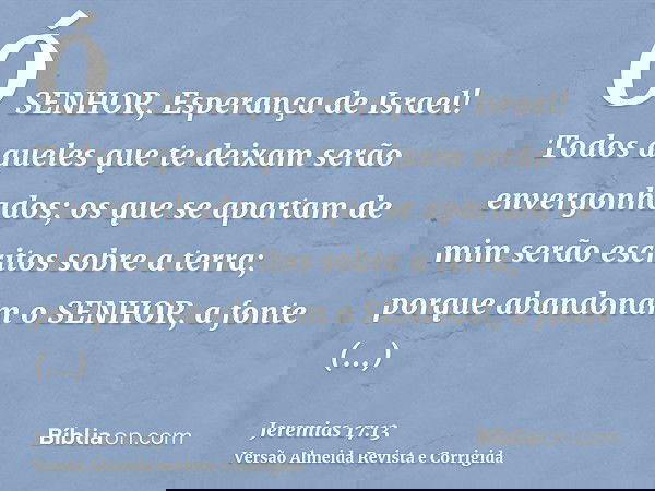 Ó SENHOR, Esperança de Israel! Todos aqueles que te deixam serão envergonhados; os que se apartam de mim serão escritos sobre a terra; porque abandonam o SENHOR