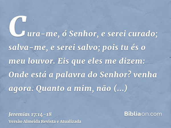 Cura-me, ó Senhor, e serei curado; salva-me, e serei salvo; pois tu és o meu louvor.Eis que eles me dizem: Onde está a palavra do Senhor? venha agora.Quanto a m