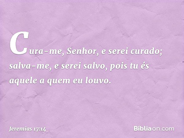 Cura-me, Senhor, e serei curado;
salva-me, e serei salvo,
pois tu és aquele a quem eu louvo. -- Jeremias 17:14