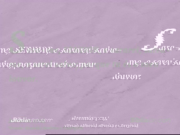 Sara-me, SENHOR, e sararei; salva-me, e serei salvo; porque tu és o meu louvor.