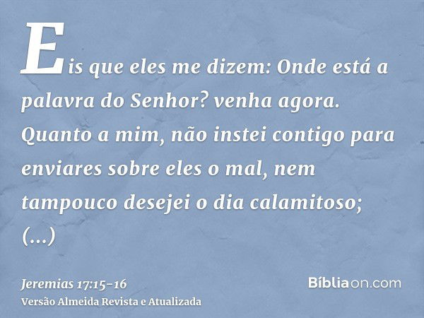 Eis que eles me dizem: Onde está a palavra do Senhor? venha agora.Quanto a mim, não instei contigo para enviares sobre eles o mal, nem tampouco desejei o dia ca