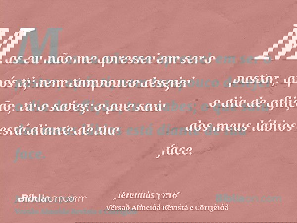 Mas eu não me apressei em ser o pastor, após ti; nem tampouco desejei o dia de aflição, tu o sabes; o que saiu dos meus lábios está diante de tua face.