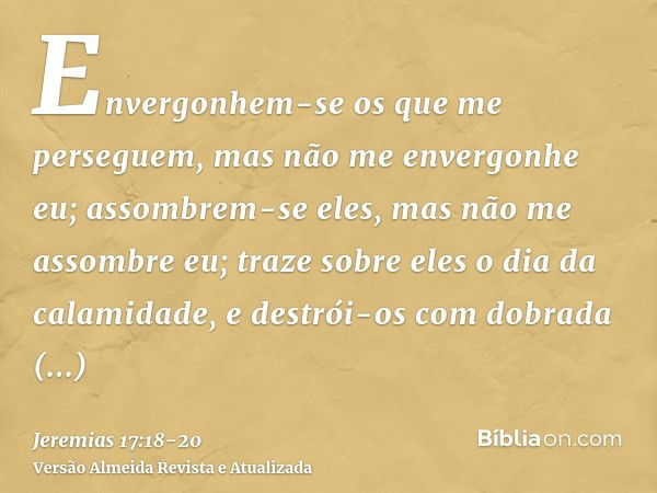 Envergonhem-se os que me perseguem, mas não me envergonhe eu; assombrem-se eles, mas não me assombre eu; traze sobre eles o dia da calamidade, e destrói-os com 