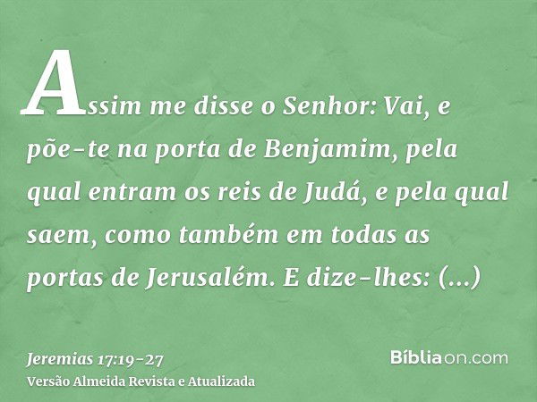 Assim me disse o Senhor: Vai, e põe-te na porta de Benjamim, pela qual entram os reis de Judá, e pela qual saem, como também em todas as portas de Jerusalém.E d