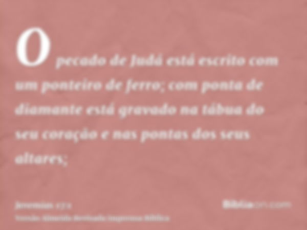 O pecado de Judá está escrito com um ponteiro de ferro; com ponta de diamante está gravado na tábua do seu coração e nas pontas dos seus altares;