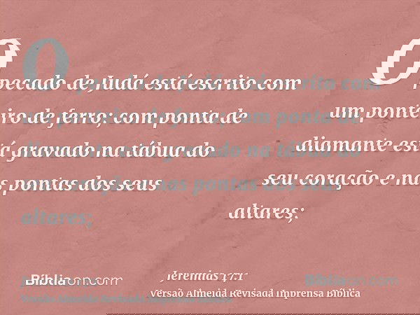O pecado de Judá está escrito com um ponteiro de ferro; com ponta de diamante está gravado na tábua do seu coração e nas pontas dos seus altares;