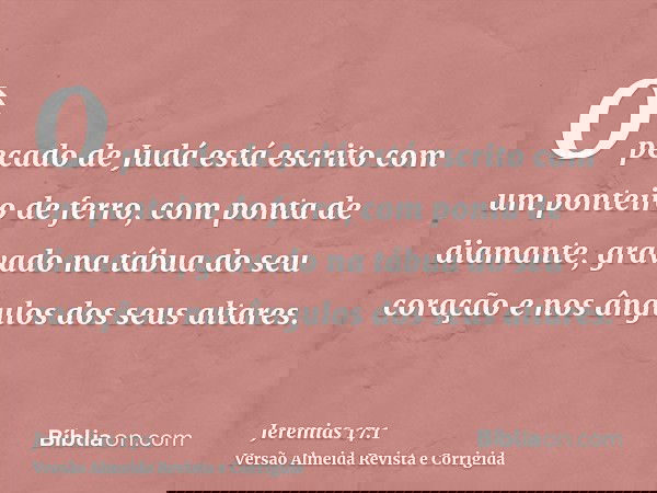 O pecado de Judá está escrito com um ponteiro de ferro, com ponta de diamante, gravado na tábua do seu coração e nos ângulos dos seus altares.
