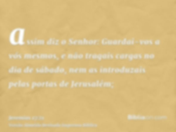 assim diz o Senhor: Guardai-vos a vós mesmos, e não tragais cargas no dia de sábado, nem as introduzais pelas portas de Jerusalém;