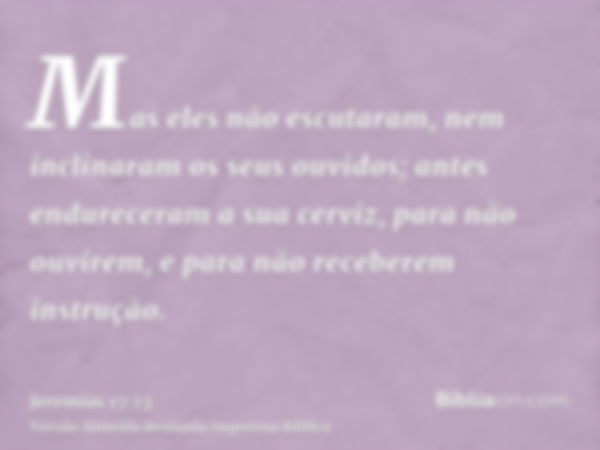 Mas eles não escutaram, nem inclinaram os seus ouvidos; antes endureceram a sua cerviz, para não ouvirem, e para não receberem instrução.