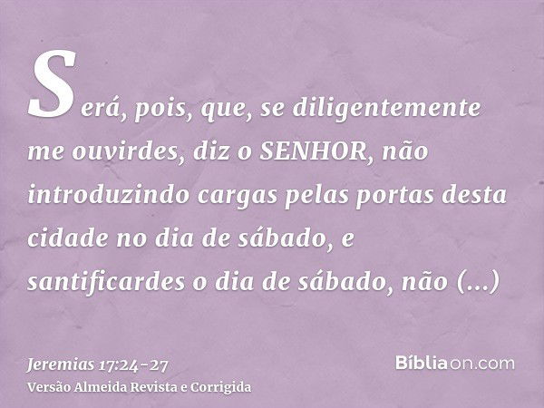 Será, pois, que, se diligentemente me ouvirdes, diz o SENHOR, não introduzindo cargas pelas portas desta cidade no dia de sábado, e santificardes o dia de sábad