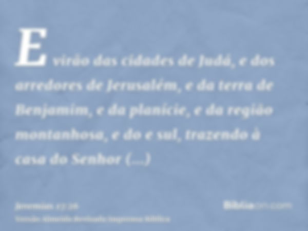 E virão das cidades de Judá, e dos arredores de Jerusalém, e da terra de Benjamim, e da planície, e da região montanhosa, e do e sul, trazendo à casa do Senhor 