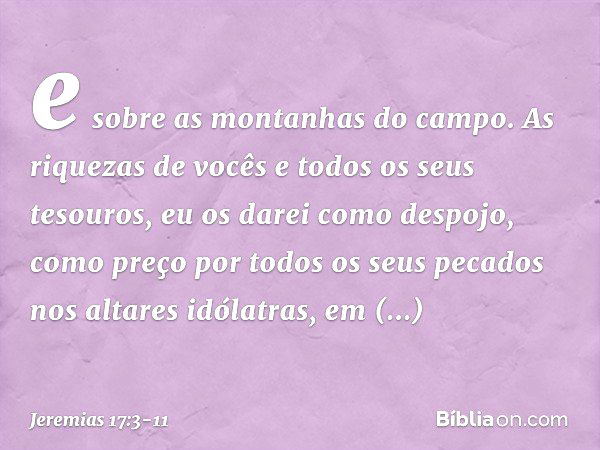 e sobre as montanhas do campo.
As riquezas de vocês
e todos os seus tesouros,
eu os darei como despojo,
como preço por todos
os seus pecados nos altares idólatr