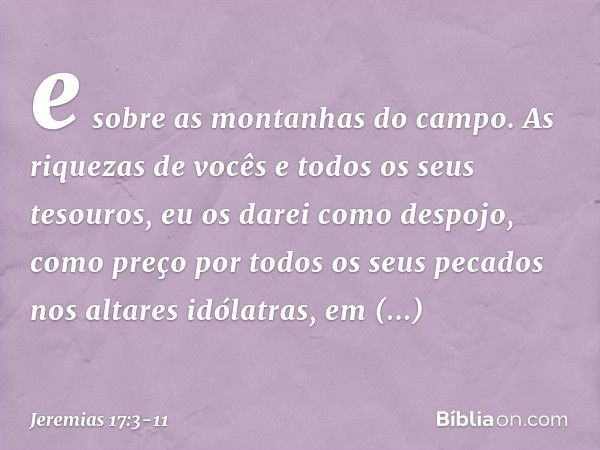 e sobre as montanhas do campo.
As riquezas de vocês
e todos os seus tesouros,
eu os darei como despojo,
como preço por todos
os seus pecados nos altares idólatr