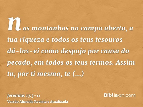 nas montanhas no campo aberto, a tua riqueza e todos os teus tesouros dá-los-ei como despojo por causa do pecado, em todos os teus termos.Assim tu, por ti mesmo