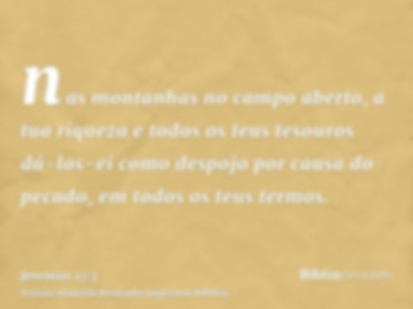 nas montanhas no campo aberto, a tua riqueza e todos os teus tesouros dá-los-ei como despojo por causa do pecado, em todos os teus termos.