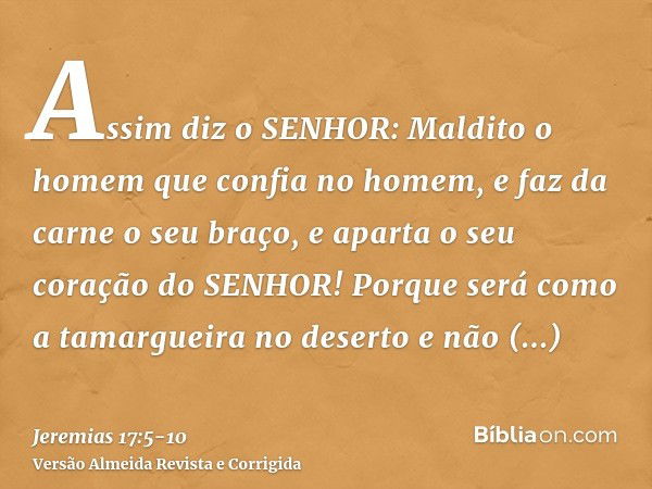 Assim diz o SENHOR: Maldito o homem que confia no homem, e faz da carne o seu braço, e aparta o seu coração do SENHOR!Porque será como a tamargueira no deserto 